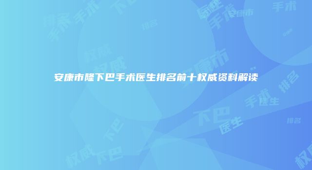 安康市隆下巴手术医生排名前十权威资料解读