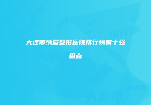 大连市绣眉整形医院排行榜前十强盘点