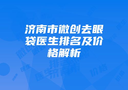 济南市微创去眼袋医生排名及价格解析