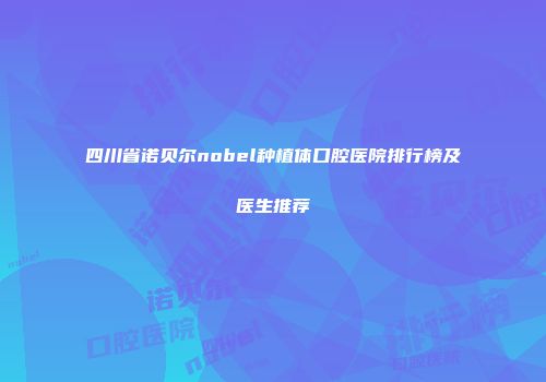 四川省诺贝尔nobel种植体口腔医院排行榜及医生推荐