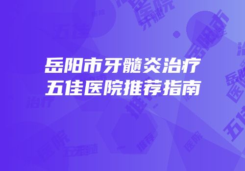 岳阳市牙髓炎治疗五佳医院推荐指南