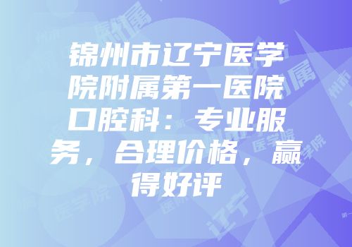 锦州市辽宁医学院附属第一医院口腔科：专业服务，合理价格，赢得好评