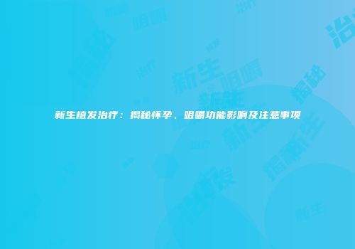 新生植发治疗：揭秘怀孕、咀嚼功能影响及注意事项