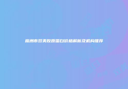 株洲市双美胶原蛋白价格解析及机构推荐