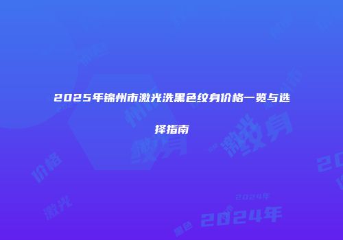 2025年锦州市激光洗黑色纹身价格一览与选择指南