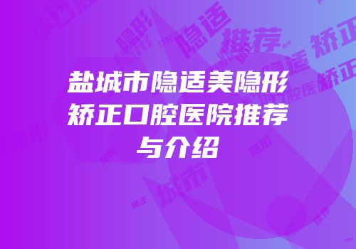 盐城市隐适美隐形矫正口腔医院推荐与介绍