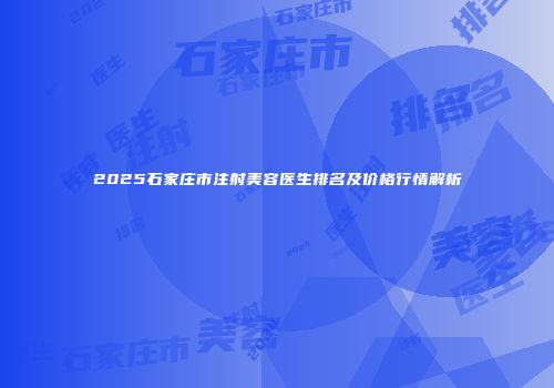 2025石家庄市注射美容医生排名及价格行情解析