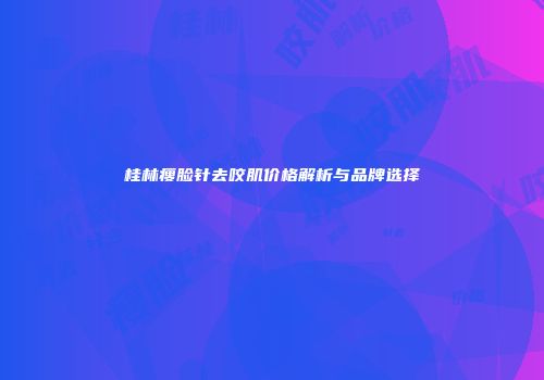桂林瘦脸针去咬肌价格解析与品牌选择