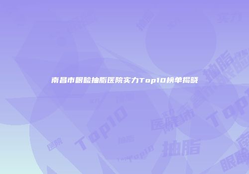 南昌市眼睑抽脂医院实力Top10榜单揭晓