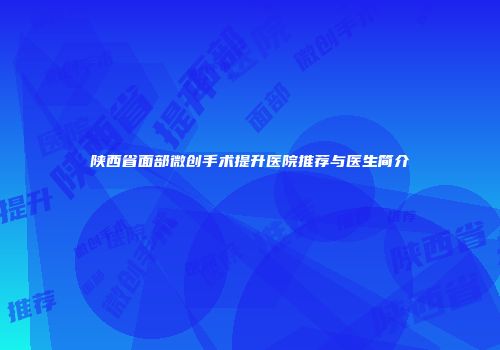 陕西省面部微创手术提升医院推荐与医生简介
