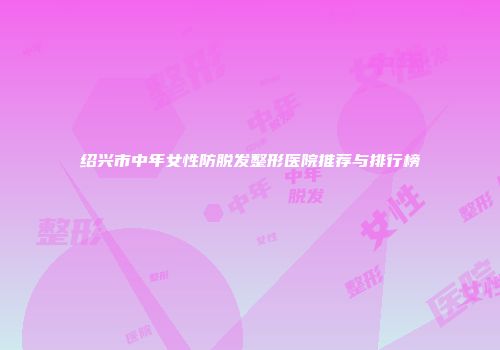 绍兴市中年女性防脱发整形医院推荐与排行榜