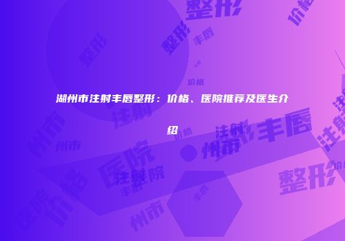 湖州市注射丰唇整形：价格、医院推荐及医生介绍