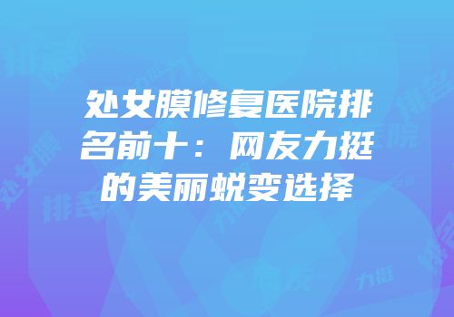 处女膜修复医院排名前十：网友力挺的美丽蜕变选择