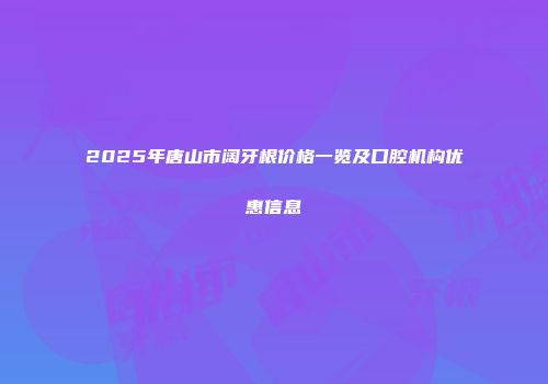 2025年唐山市阔牙根价格一览及口腔机构优惠信息