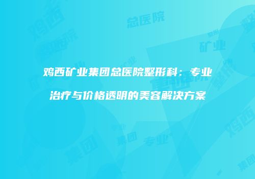 鸡西矿业集团总医院整形科：专业治疗与价格透明的美容解决方案