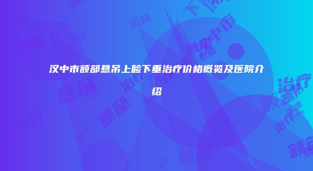 汉中市额部悬吊上睑下垂治疗价格概览及医院介绍