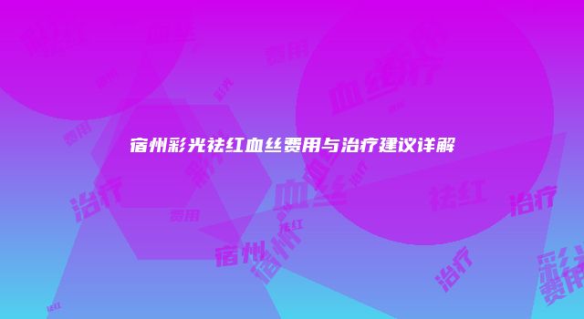 宿州彩光祛红血丝费用与治疗建议详解