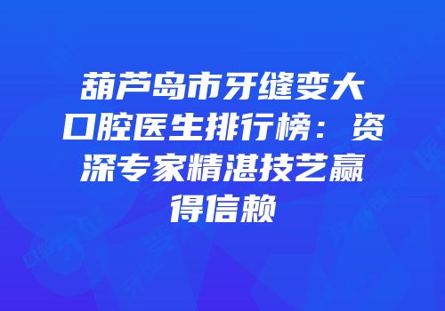 葫芦岛市牙缝变大口腔医生排行榜：资深专家精湛技艺赢得信赖