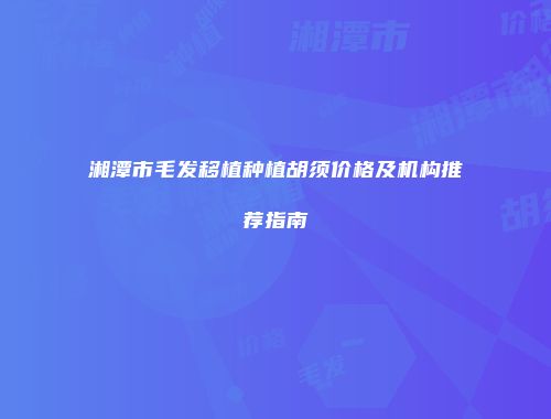 湘潭市毛发移植种植胡须价格及机构推荐指南