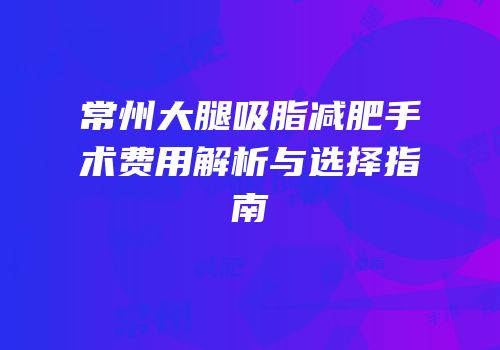 常州大腿吸脂减肥手术费用解析与选择指南