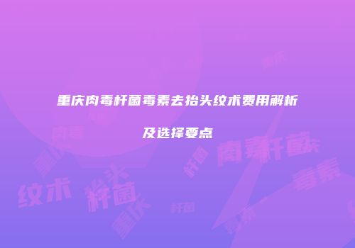 重庆肉毒杆菌毒素去抬头纹术费用解析及选择要点
