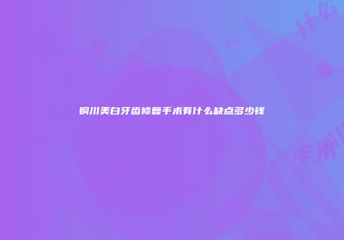 铜川美白牙齿修复手术有什么缺点多少钱