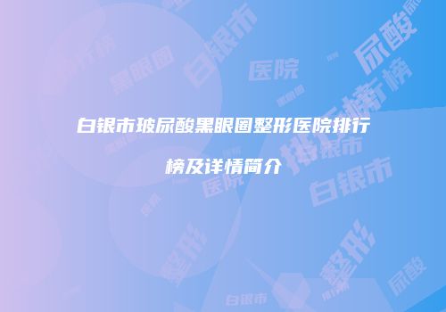 白银市玻尿酸黑眼圈整形医院排行榜及详情简介