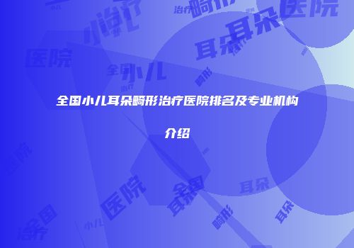 全国小儿耳朵畸形治疗医院排名及专业机构介绍