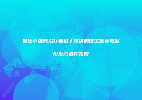 枣庄市激光治疗痤疮手术优质医生推荐与整形医院选择指南