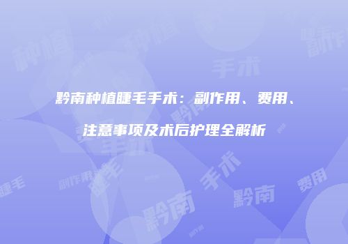黔南种植睫毛手术：副作用、费用、注意事项及术后护理全解析