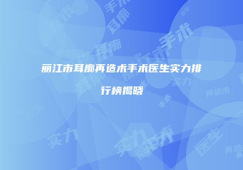 丽江市耳廓再造术手术医生实力排行榜揭晓