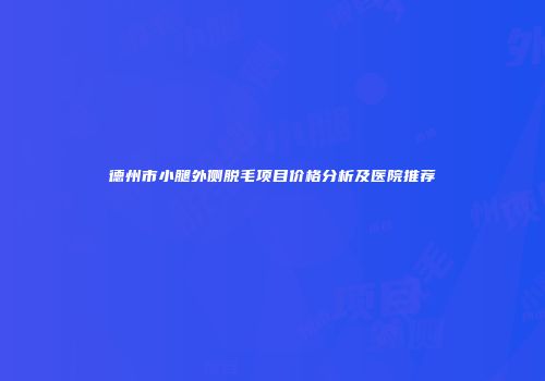 德州市小腿外侧脱毛项目价格分析及医院推荐