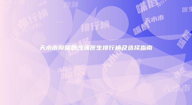 天水市厚嘴唇改薄医生排行榜及选择指南