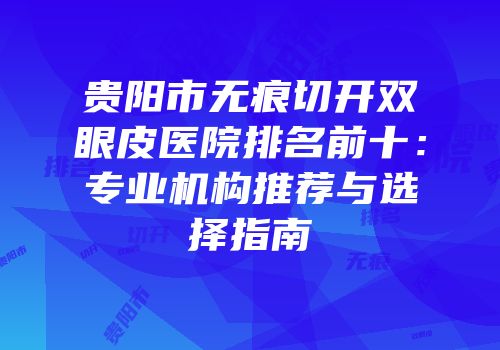 贵阳市无痕切开双眼皮医院排名前十：专业机构推荐与选择指南
