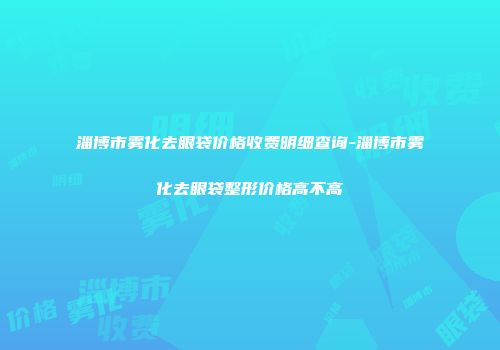 淄博市雾化去眼袋价格收费明细查询-淄博市雾化去眼袋整形价格高不高
