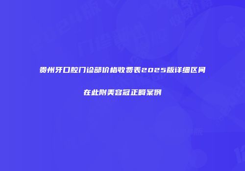 贵州牙口腔门诊部价格收费表2025版详细区间在此附美容冠正畸案例
