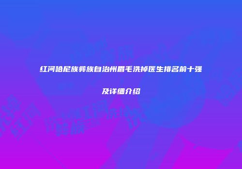 红河哈尼族彝族自治州眉毛洗掉医生排名前十强及详细介绍