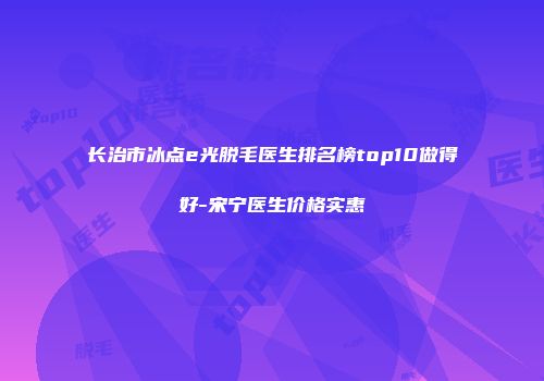 长治市冰点e光脱毛医生排名榜top10做得好-宋宁医生价格实惠