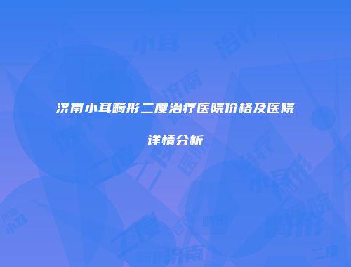 济南小耳畸形二度治疗医院价格及医院详情分析