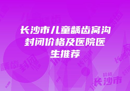长沙市儿童龋齿窝沟封闭价格及医院医生推荐