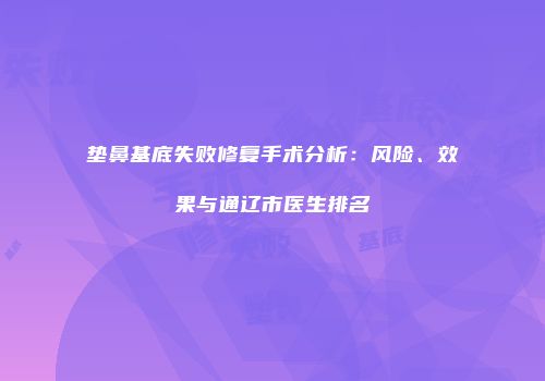垫鼻基底失败修复手术分析：风险、效果与通辽市医生排名