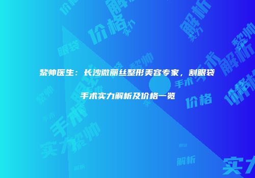 黎帅医生：长沙微丽丝整形美容专家，割眼袋手术实力解析及价格一览