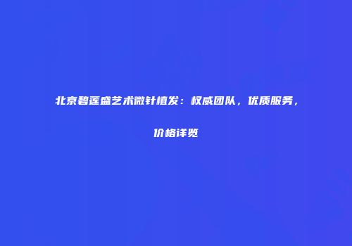 北京碧莲盛艺术微针植发：权威团队，优质服务，价格详览