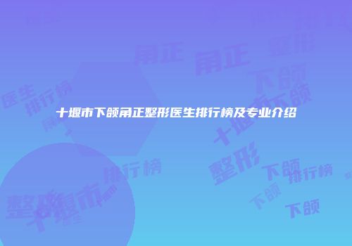 十堰市下颌角正整形医生排行榜及专业介绍