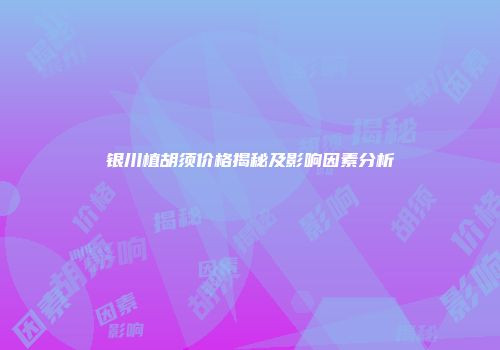 银川植胡须价格揭秘及影响因素分析