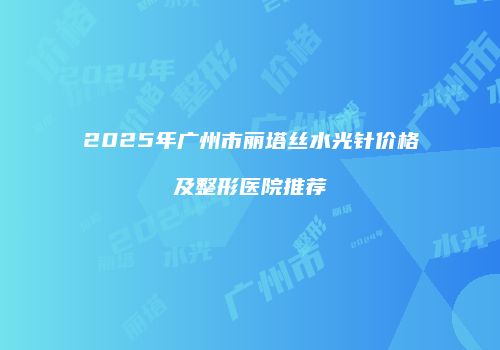 2025年广州市丽塔丝水光针价格及整形医院推荐