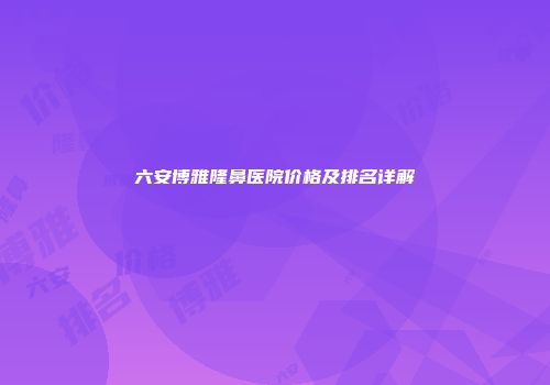 六安博雅隆鼻医院价格及排名详解