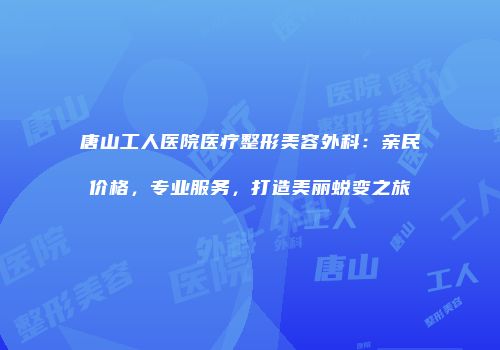 唐山工人医院医疗整形美容外科：亲民价格，专业服务，打造美丽蜕变之旅