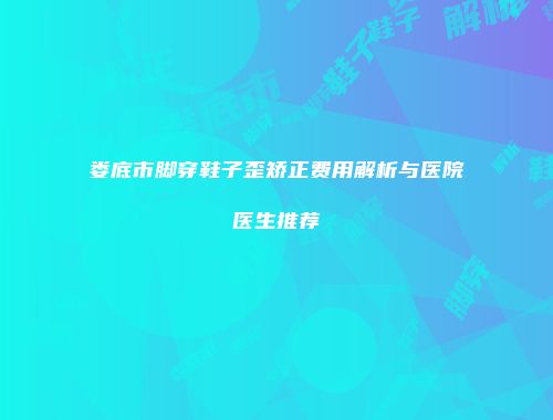 娄底市脚穿鞋子歪矫正费用解析与医院医生推荐