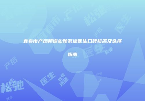 宜春市产后阴道松弛紧缩医生口碑排名及选择指南